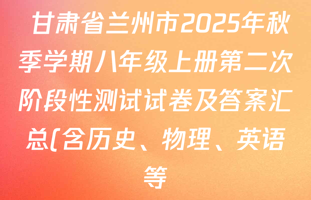 甘肃省兰州市2025年秋季学期八年级上册第二次阶段性测试试卷及答案汇总(含历史、物理、英语等) 甘肃省兰州市2025年秋季学期八年级上册第二次阶段性测试试卷及答案汇总(含历史、物理、英语等)
